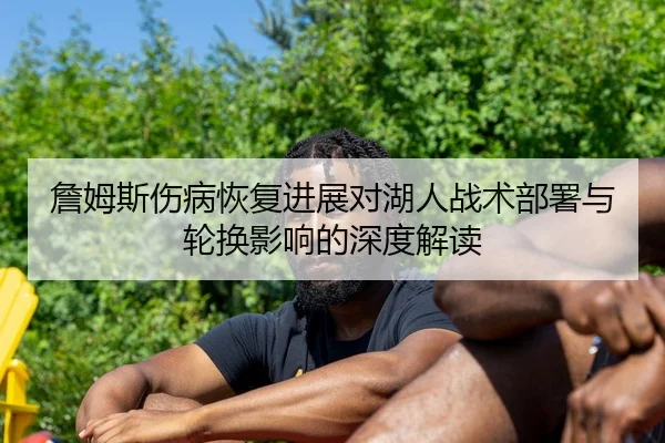 詹姆斯伤病恢复进展对湖人战术部署与轮换影响的深度解读
