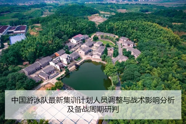 中国游泳队最新集训计划人员调整与战术影响分析及备战周期研判